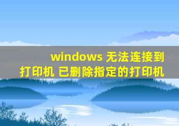 windows 无法连接到打印机 已删除指定的打印机